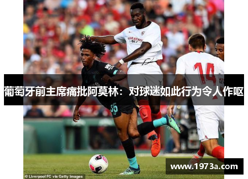 葡萄牙前主席痛批阿莫林：对球迷如此行为令人作呕